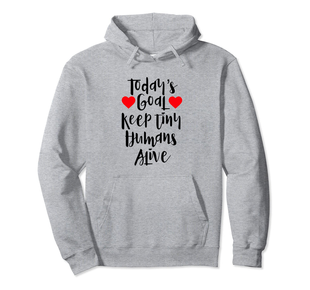 Todays Goal Keep Tiny Humans Alive Funny Hoodie - Graphic Print Men Women - T-Shirt, Sweatshirt, Hoodie