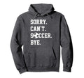 Sorry Cant Soccer Bye Funny Soccer Hoodie - Trendy Graphic Men Women - T-Shirt, Sweatshirt, Hoodie