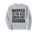 Married To Super Hot Soccer Ref Sweatshirt - Streetwear Style Men Women - T-Shirt, Sweatshirt, Hoodie
