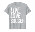 Live Love Soccer T-Shirt - Casual Everyday Wear Men Women - T-Shirt, Sweatshirt, Hoodie
