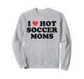 I Love Hot Soccer Moms Funny Sweatshirt - Casual Everyday Wear Men Women - T-Shirt, Sweatshirt, Hoodie