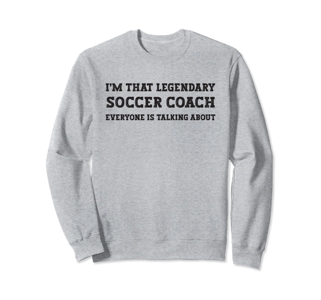 Funny Im That Legendary Soccer Coach Sweatshirt - Streetwear Style Unisex - T-Shirt, Sweatshirt, Hoodie