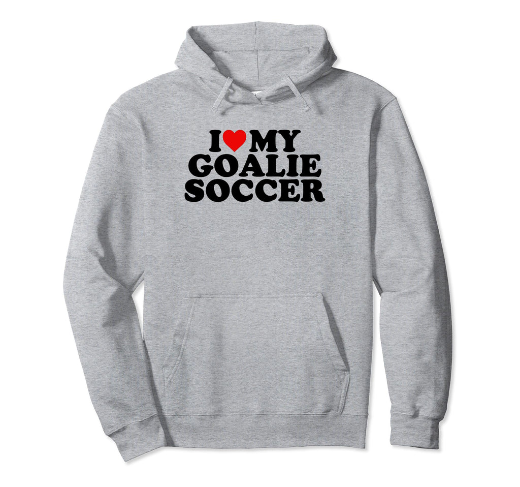 I Love My Goalie Soccer Hoodie - Streetwear Style Men Women - T-Shirt, Sweatshirt, Hoodie