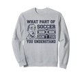 Funny What Part Soccer Dont You Sweatshirt - Casual Everyday Wear Unisex - T-Shirt, Sweatshirt, Hoodie