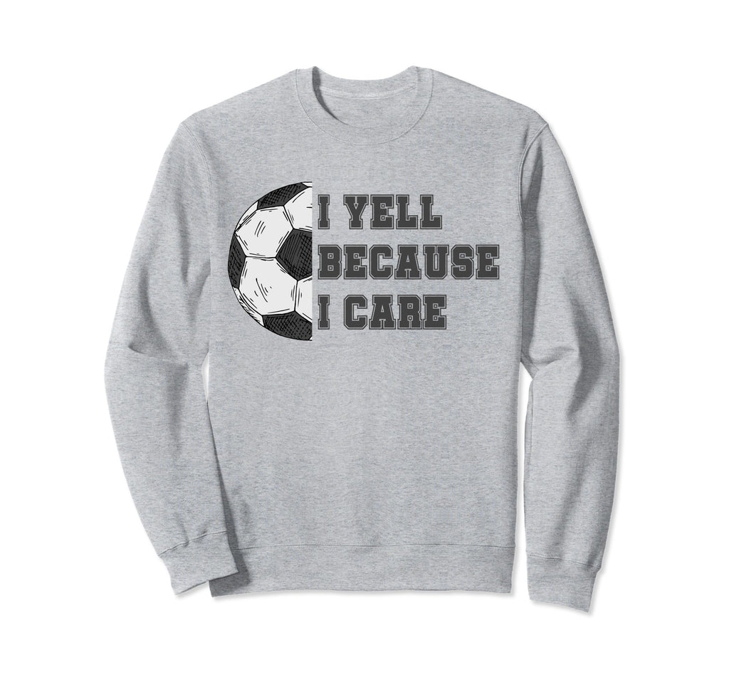 I Yell Because I Care Soccer Dad Funny Sweatshirt - Novelty Apparel Unisex - T-Shirt, Sweatshirt, Hoodie