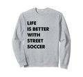 Funny Street Soccer Life Is Better Sweatshirt - Novelty Apparel Unisex - T-Shirt, Sweatshirt, Hoodie