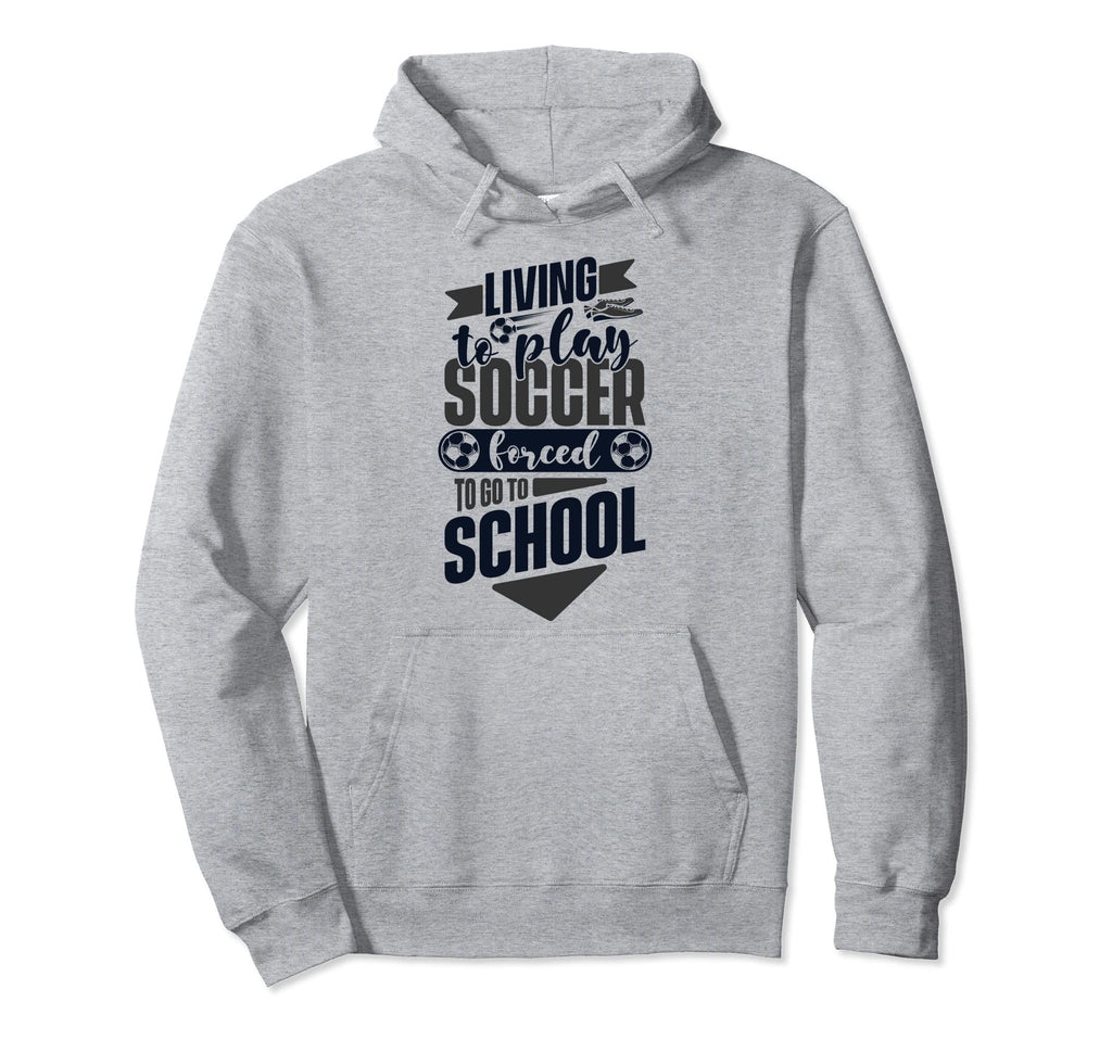 Living To Play Soccer Forced To Go To Hoodie - Novelty Apparel for Adults - T-Shirt, Sweatshirt, Hoodie