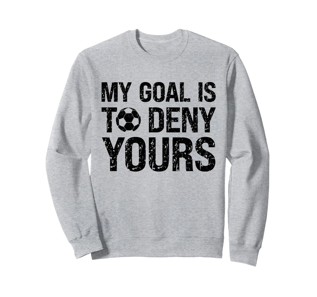 My Goal Is To Deny Yours Funny Soccer Sweatshirt - Unique Graphic Unisex - T-Shirt, Sweatshirt, Hoodie