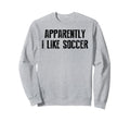 Apparently I Like Soccer Soccer Sweatshirt - Custom Art Print Men Women - T-Shirt, Sweatshirt, Hoodie