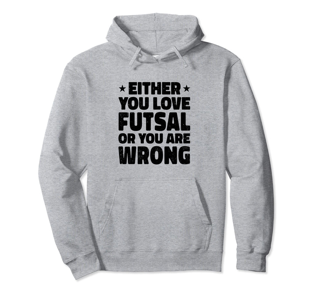 Either You Love Futsal Or You Are Wrong Hoodie - Graphic Print Unisex - T-Shirt, Sweatshirt, Hoodie