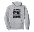 Either You Love Futsal Or You Are Wrong Hoodie - Graphic Print Unisex - T-Shirt, Sweatshirt, Hoodie
