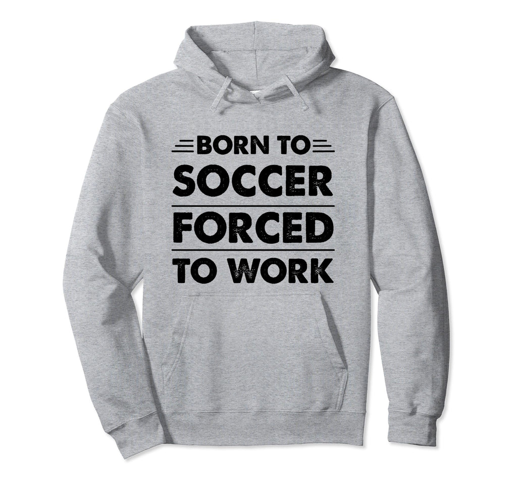 Funny Born To Soccer Forced To Work Hoodie - Streetwear Style Men Women - T-Shirt, Sweatshirt, Hoodie