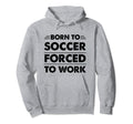 Funny Born To Soccer Forced To Work Hoodie - Streetwear Style Men Women - T-Shirt, Sweatshirt, Hoodie