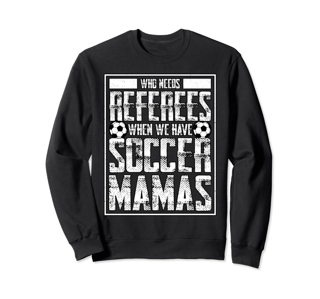 Who Needs Referees We Have Soccer Mamas Sweatshirt - Trendy Graphic Unisex - T-Shirt, Sweatshirt, Hoodie