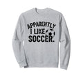 Apparently I Like Soccer Season Sweatshirt - Fun Novelty Design Men Women - T-Shirt, Sweatshirt, Hoodie