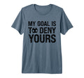 My Goal Is To Deny Yours Funny T-Shirt - Custom Art Print for Adults - T-Shirt, Sweatshirt, Hoodie