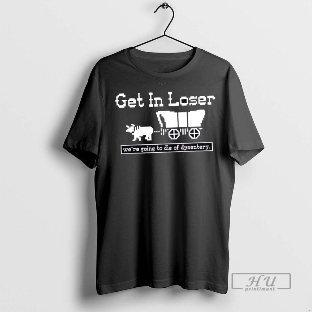 Officials Get In Loser Were Going To Die Of Dysentery - Adult & Kids T-Shirts, Sweatshirts & Hoodies apparel design preview 1