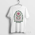 Original Flowers Are Made To Bloom We Were Born Love - Adult & Kids T-Shirts, Sweatshirts & Hoodies apparel design preview 1