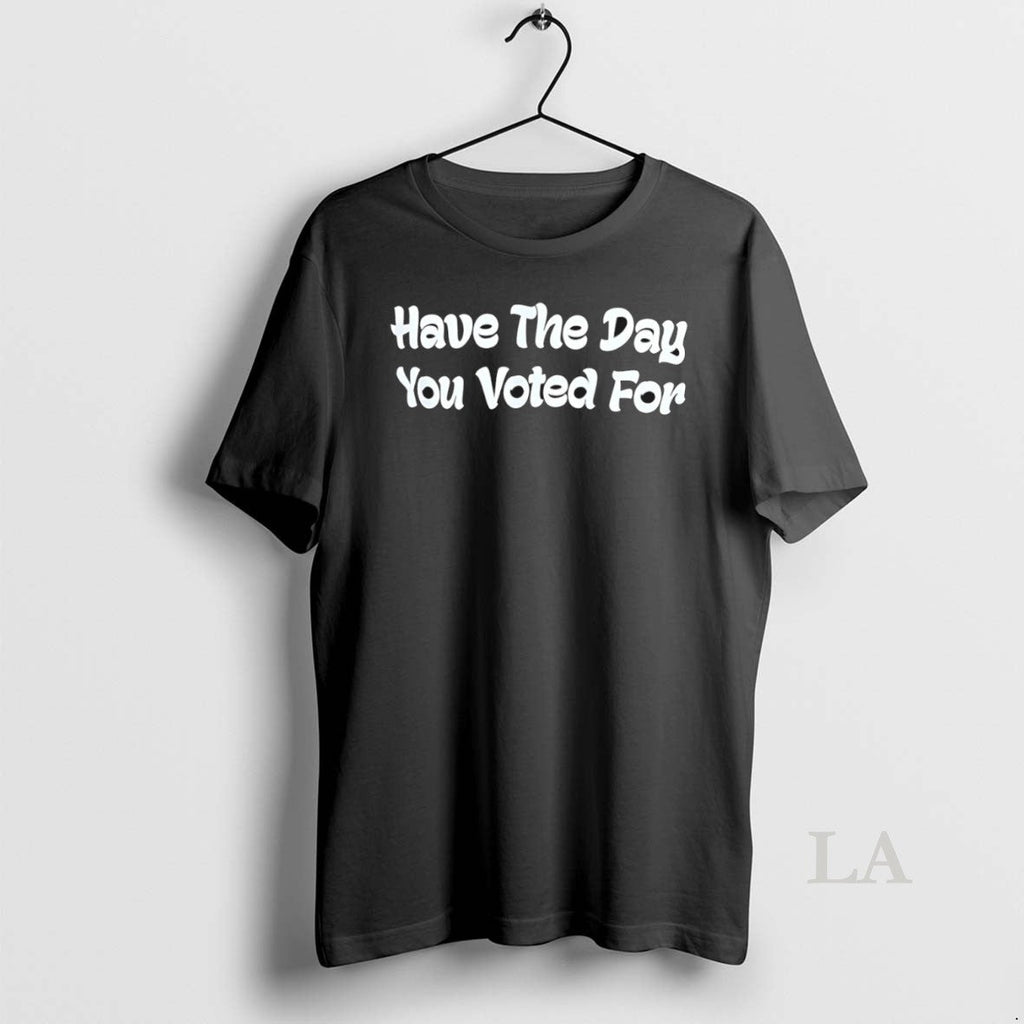 Original Have The Day You Voted For - Adult & Kids T-Shirts, Sweatshirts & Hoodies apparel design preview 1