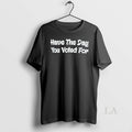 Original Have The Day You Voted For - Adult & Kids T-Shirts, Sweatshirts & Hoodies apparel design preview 1