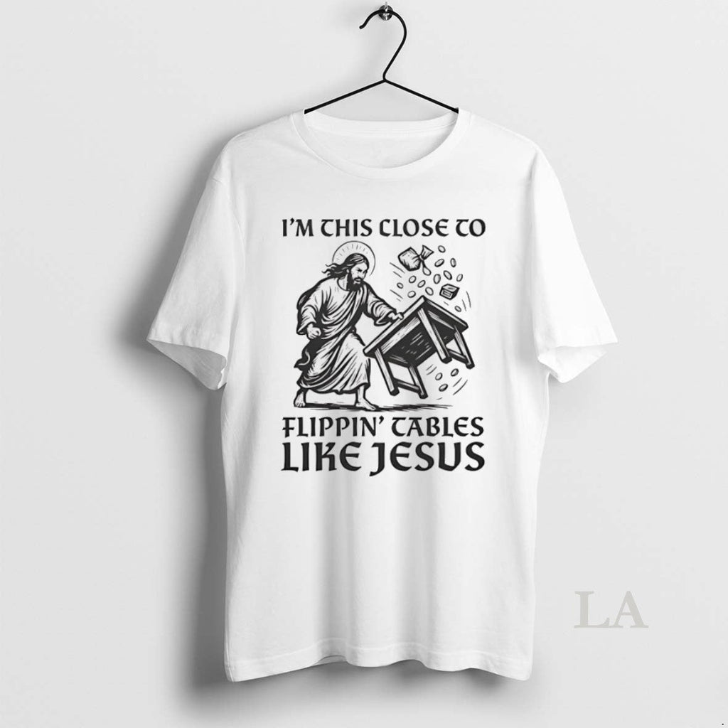 Original Im This Close To Flippin Tables Like Jesus - Adult & Kids T-Shirts, Sweatshirts & Hoodies apparel design preview 1
