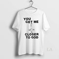 Original You Get Me Closer To God - Adult & Kids T-Shirts, Sweatshirts & Hoodies apparel design preview 1