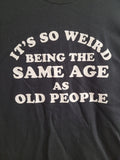 It's so weird being the same age as old people Funny - Adult & Kids T-Shirts, Sweatshirts & Hoodies apparel design preview 1