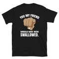 Adult Humor You My Friend Should Have Been Swallowed - Adult & Kids T-Shirts, Sweatshirts & Hoodies apparel design preview 1