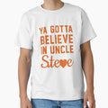 You Gotta Believe Uncle Steve T-Shirt - Graphic Print Unisex - T-Shirt, Sweatshirt, Hoodie