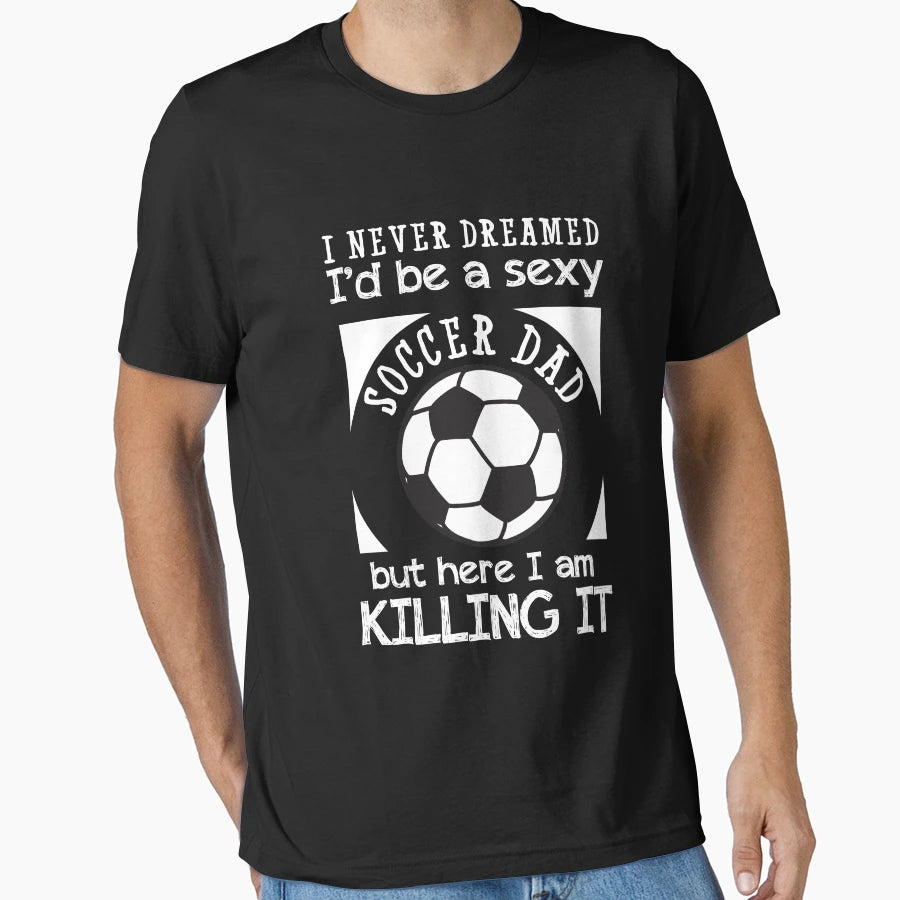 Sexy Soccer Dad Killing It T-Shirt - Fun Novelty Design Unisex - T-Shirt, Sweatshirt, Hoodie