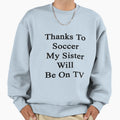 Thanks To Soccer My Sister Will Be Tv Sweatshirt - Trendy Graphic Men Women - T-Shirt, Sweatshirt, Hoodie