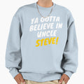 Ya Gotta Believe Uncle Steve Gift Sweatshirt - Trendy Graphic for Adults - T-Shirt, Sweatshirt, Hoodie