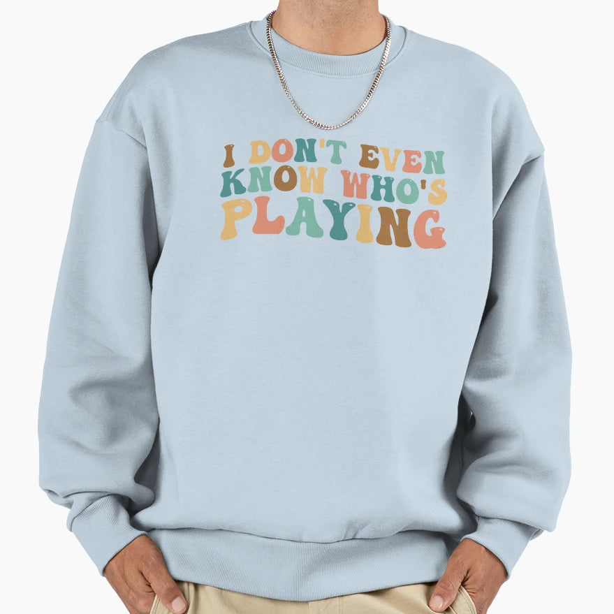 I Dont Even Know Whos Playing Funny Sweatshirt - Trendy Graphic for Adults - T-Shirt, Sweatshirt, Hoodie