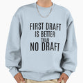 First Draft Is Better Than No Draft Sweatshirt - Fun Novelty Design Unisex - T-Shirt, Sweatshirt, Hoodie