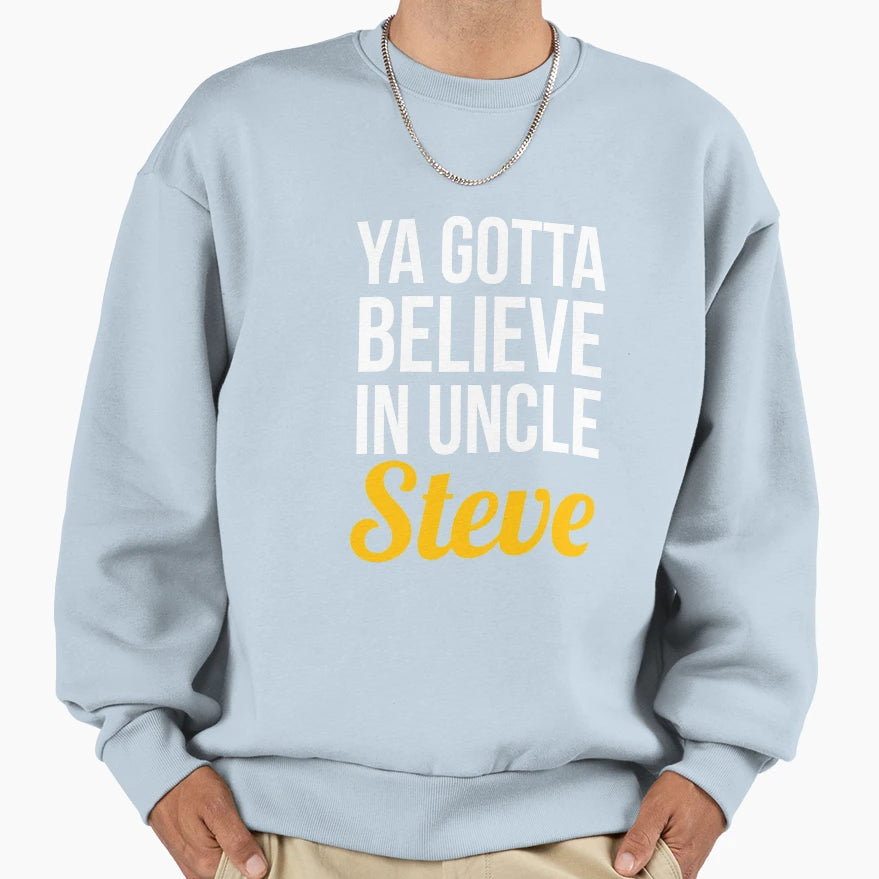 Ya Gotta Believe Uncle Steve Sweatshirt - Casual Everyday Wear Men Women - T-Shirt, Sweatshirt, Hoodie