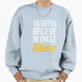 Ya Gotta Believe Uncle Steve Sweatshirt - Casual Everyday Wear Men Women - T-Shirt, Sweatshirt, Hoodie