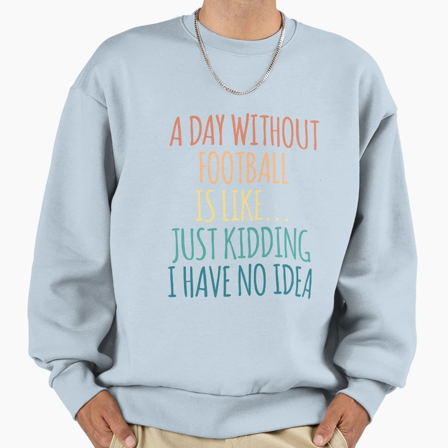 Day Without Football Is Like Just Sweatshirt - Novelty Apparel Unisex - T-Shirt, Sweatshirt, Hoodie