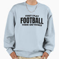 First I Play Football Then I Do Things Sweatshirt - Graphic Print Men Women - T-Shirt, Sweatshirt, Hoodie